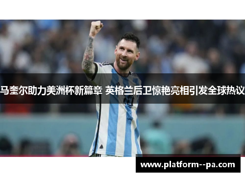 马奎尔助力美洲杯新篇章 英格兰后卫惊艳亮相引发全球热议