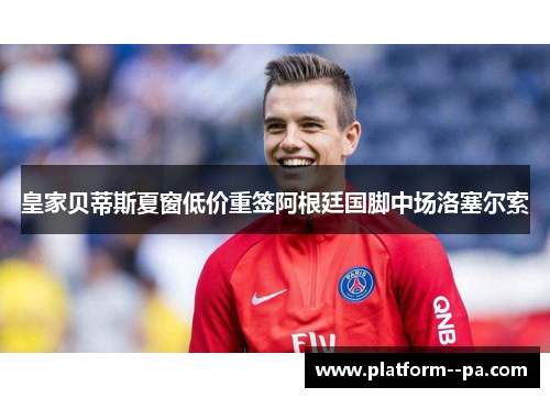 皇家贝蒂斯夏窗低价重签阿根廷国脚中场洛塞尔索 皇家贝蒂斯夏窗低价重签阿根廷国脚中场洛塞尔索
