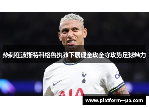 热刺在波斯特科格鲁执教下展现全攻全守攻势足球魅力