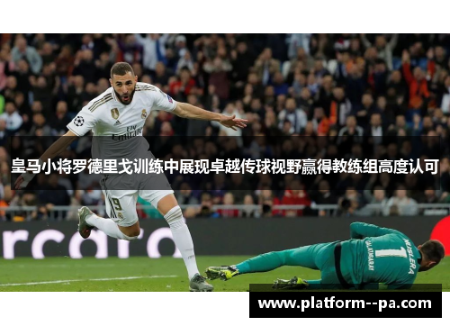 皇马小将罗德里戈训练中展现卓越传球视野赢得教练组高度认可 皇马小将罗德里戈训练中展现卓越传球视野赢得教练组高度认可