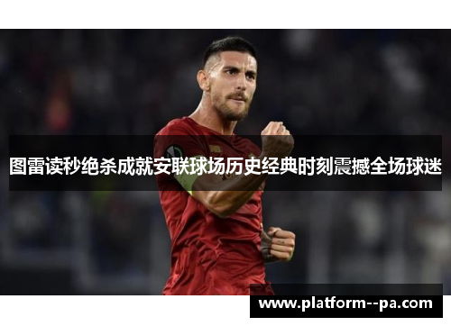 图雷读秒绝杀成就安联球场历史经典时刻震撼全场球迷
